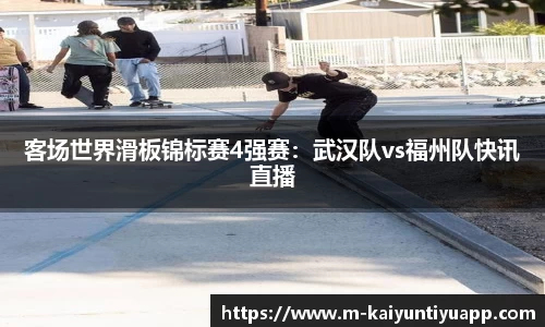 客场世界滑板锦标赛4强赛：武汉队vs福州队快讯直播