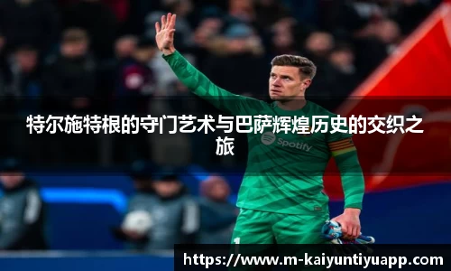 特尔施特根的守门艺术与巴萨辉煌历史的交织之旅